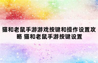 猫和老鼠手游游戏按键和操作设置攻略 猫和老鼠手游按键设置